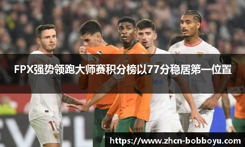 FPX强势领跑大师赛积分榜以77分稳居第一位置
